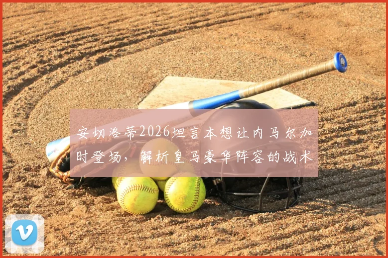安切洛蒂2026坦言本想让内马尔加时登场，解析皇马豪华阵容的战术选择与球星调配