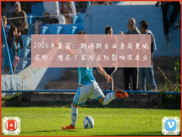 2026年夏窗：斯通斯自由身离曼城在即，潜在下家与后防影响深度分析