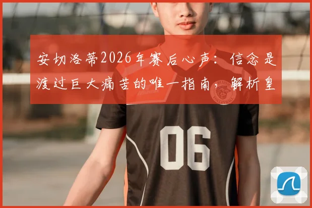 安切洛蒂2026年赛后心声:信念是渡过巨大痛苦的唯一指南,解析皇马主帅的执教哲学