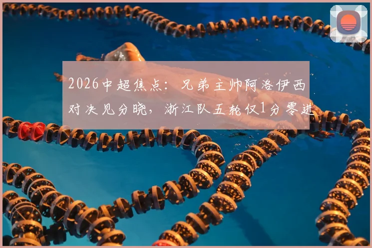 2026中超焦点：兄弟主帅阿洛伊西对决见分晓，浙江队五轮仅1分零进球陷入困局