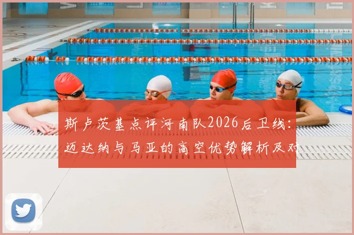 斯卢茨基点评河南队2026后卫线：迈达纳与马亚的高空优势解析及对球队战术影响