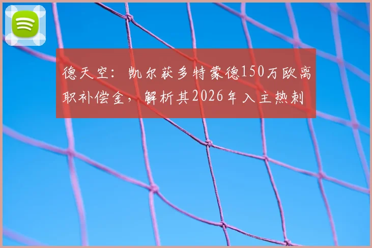 德天空：凯尔获多特蒙德150万欧离职补偿金，解析其2026年入主热刺管理层前景与影响