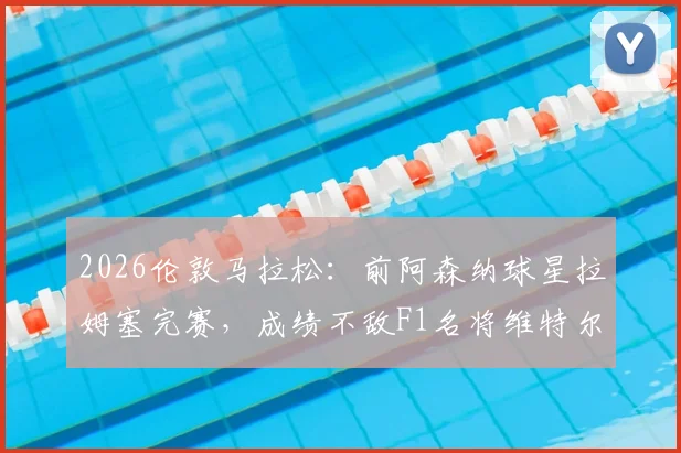 2026伦敦马拉松:前阿森纳球星拉姆塞完赛,成绩不敌F1名将维特尔,足球VS赛车耐力对决