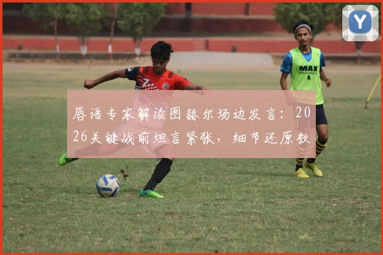 唇语专家解读图赫尔场边发言:2026关键战前坦言紧张,细节还原教练真实心态