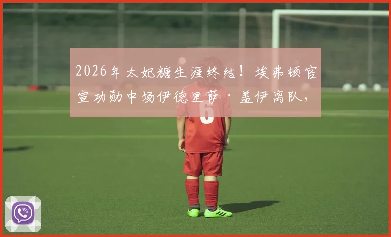 2026年太妃糖生涯终结!埃弗顿官宣功勋中场伊德里萨·盖伊离队,未来动向与战术影响前瞻