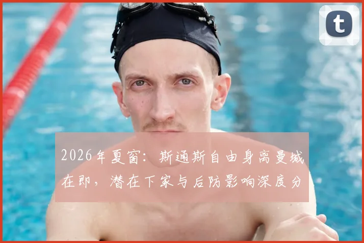 2026年夏窗：斯通斯自由身离曼城在即，潜在下家与后防影响深度分析