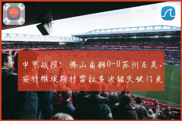 中甲战报：佛山南狮0-0苏州东吴，安特维埃斯特雷拉多次错失破门良机，附2026赛季积分榜最新排名
