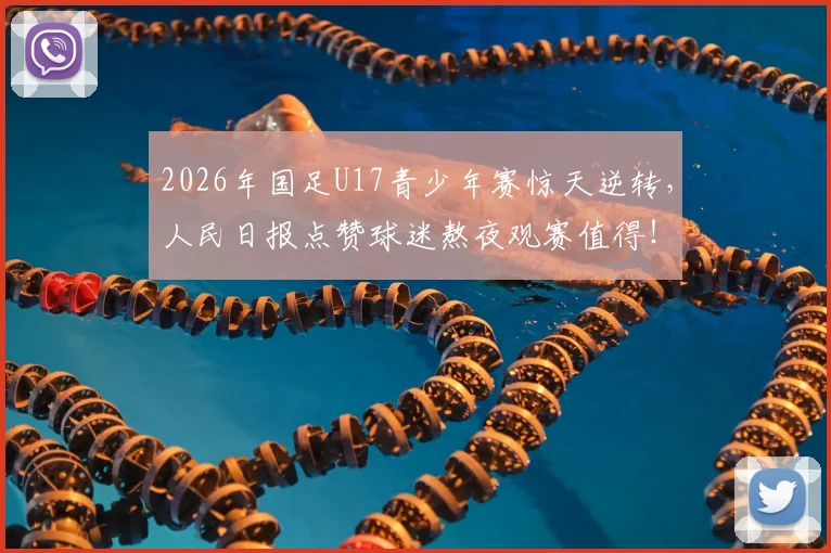 2026年国足U17青少年赛惊天逆转,人民日报点赞球迷熬夜观赛值得!