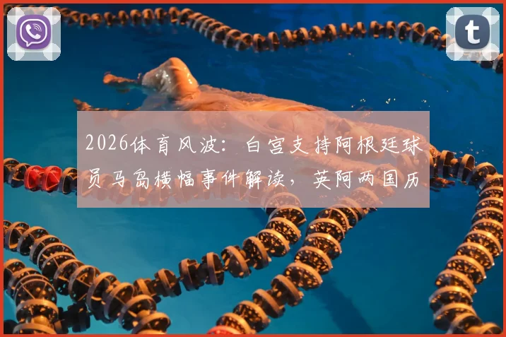 2026体育风波：白宫支持阿根廷球员马岛横幅事件解读，英阿两国历史争端与赛事政治化深度剖析