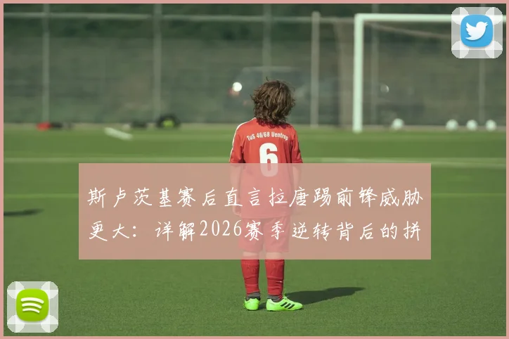 斯卢茨基赛后直言拉唐踢前锋威胁更大：详解2026赛季逆转背后的拼搏精神与战术调整