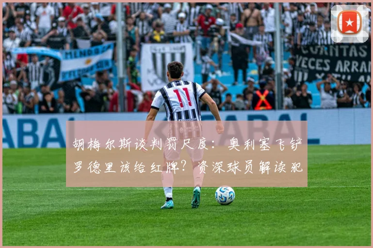 胡梅尔斯谈判罚尺度：奥利塞飞铲罗德里该给红牌？资深球员解读犯规争议，黄牌是最低标准