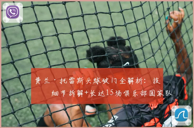 费兰·托雷斯头球破门全解析:技术细节拆解+长达15场俱乐部国家队进球荒终告终结(2026赛季最新数据)