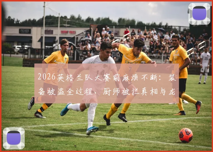 2026英格兰队大赛前麻烦不断：装备被盗全过程、厨师被拦真相与龙卷风警报影响深度分析