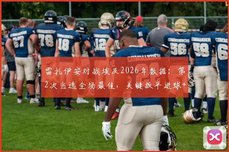 雷扎伊安对战埃及2026年数据：第2次当选全场最佳，关键扳平进球+4次抢断表现全解析