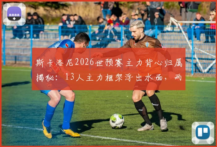 斯卡洛尼2026世预赛主力背心归属揭秘：13人主力框架浮出水面，两大关键位置首发仍存悬念