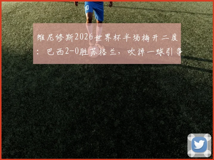 维尼修斯2026世界杯半场梅开二度：巴西2-0胜苏格兰，吹掉一球引争议