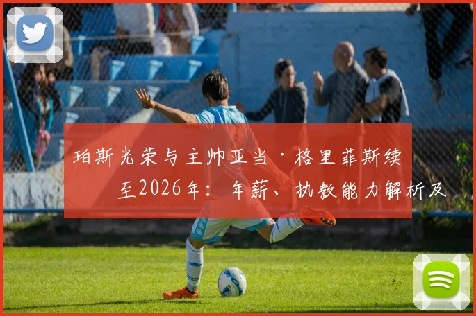 珀斯光荣与主帅亚当·格里菲斯续约至2026年：年薪、执教能力解析及对球队未来赛季阵容影响