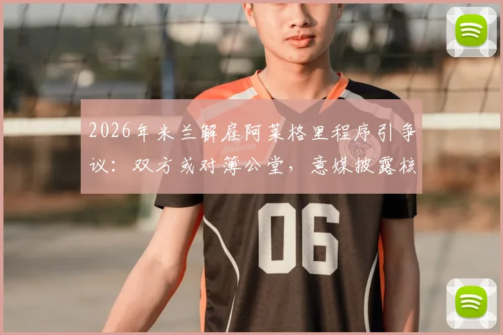 2026年米兰解雇阿莱格里程序引争议:双方或对簿公堂,意媒披露核心纠纷点