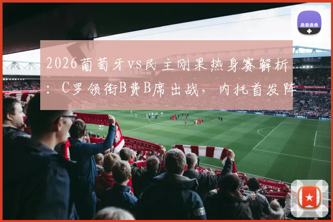 2026葡萄牙vs民主刚果热身赛解析：C罗领衔B费B席出战，内托首发阵容亮相