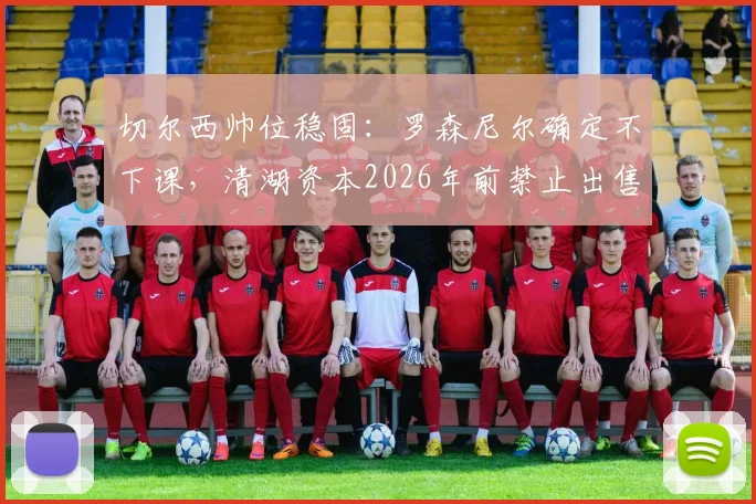 切尔西帅位稳固：罗森尼尔确定不下课，清湖资本2026年前禁止出售俱乐部所有权
